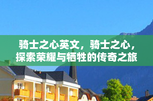 骑士之心英文,骑士之心,探索荣耀与牺牲的传奇之旅 骑士之心英文,骑士之心,探索荣耀与牺牲的传奇之旅