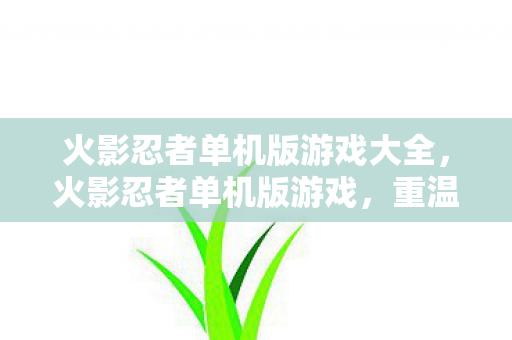 火影忍者单机版游戏大全,火影忍者单机版游戏,重温经典,自由探索忍界 火影忍者单机版游戏大全,火影忍者单机版游戏,重温经典,自由探索忍界