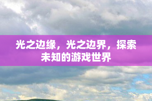 光之边缘,光之边界,探索未知的游戏世界 光之边缘,光之边界,探索未知的游戏世界
