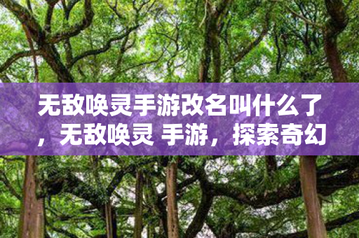 无敌唤灵手游改名叫什么了,无敌唤灵 手游,探索奇幻世界的无尽冒险 无敌唤灵手游改名叫什么了,无敌唤灵 手游,探索奇幻世界的无尽冒险