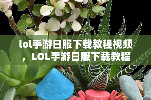 lol手游日服下载教程视频,LOL手游日服下载教程 lol手游日服下载教程视频,LOL手游日服下载教程
