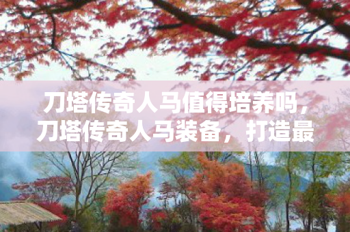 刀塔传奇人马值得培养吗,刀塔传奇人马装备,打造最强战斗力的关键 刀塔传奇人马值得培养吗,刀塔传奇人马装备,打造最强战斗力的关键