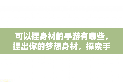 可以捏身材的手游有哪些,捏出你的梦想身材,探索手游中的个性化塑造 可以捏身材的手游有哪些,捏出你的梦想身材,探索手游中的个性化塑造