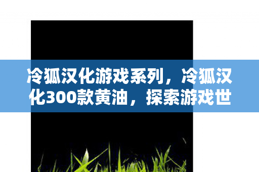 冷狐汉化游戏系列,冷狐汉化300款黄油,探索游戏世界的文化魅力 冷狐汉化游戏系列,冷狐汉化300款黄油,探索游戏世界的文化魅力