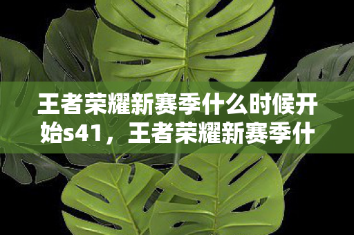 王者荣耀新赛季什么时候开始s41,王者荣耀新赛季什么时候开始 王者荣耀新赛季什么时候开始s41,王者荣耀新赛季什么时候开始