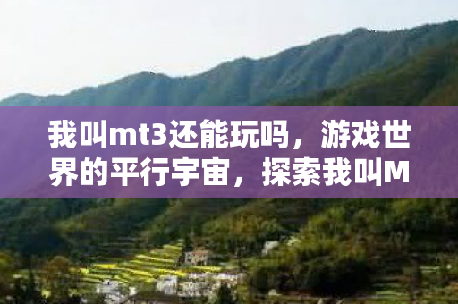 我叫mt3还能玩吗,游戏世界的平行宇宙,探索我叫MT3的无限可能 我叫mt3还能玩吗,游戏世界的平行宇宙,探索我叫MT3的无限可能