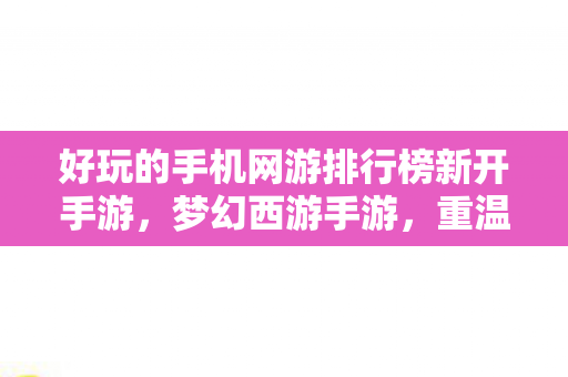 好玩的手机网游排行榜新开手游,梦幻西游手游,重温经典,畅游三界 好玩的手机网游排行榜新开手游,梦幻西游手游,重温经典,畅游三界