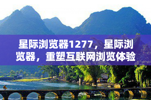 星际浏览器1277,星际浏览器,重塑互联网浏览体验 星际浏览器1277,星际浏览器,重塑互联网浏览体验