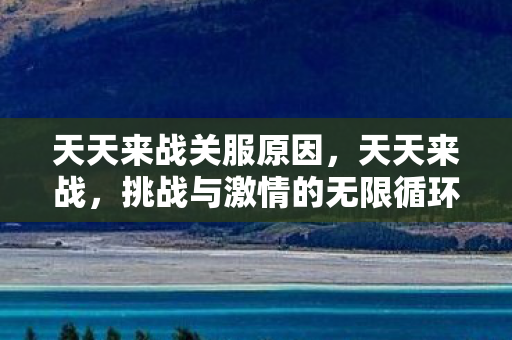 天天来战关服原因，天天来战，挑战与激情的无限循环