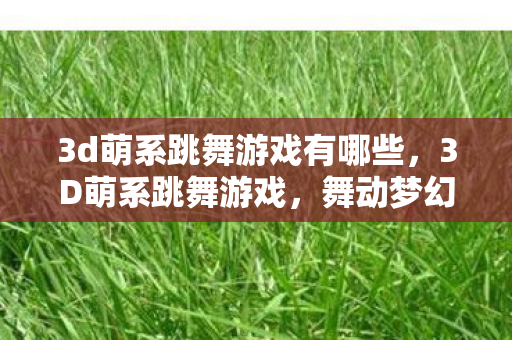 3d萌系跳舞游戏有哪些,3D萌系跳舞游戏,舞动梦幻世界的奇妙之旅 3d萌系跳舞游戏有哪些,3D萌系跳舞游戏,舞动梦幻世界的奇妙之旅