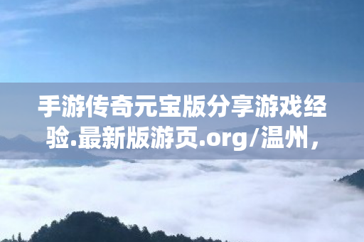 手游传奇元宝版分享游戏经验.最新版游页.org/温州,手游传奇元宝版,重温经典,尽享元宝福利 手游传奇元宝版分享游戏经验.最新版游页.org/温州,手游传奇元宝版,重温经典,尽享元宝福利