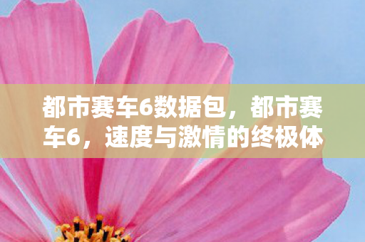 都市赛车6数据包,都市赛车6,速度与激情的终极体验 都市赛车6数据包,都市赛车6,速度与激情的终极体验