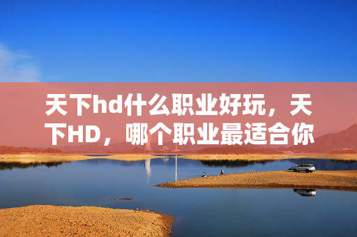 天下hd什么职业好玩,天下HD,哪个职业最适合你? 天下hd什么职业好玩,天下HD,哪个职业最适合你?