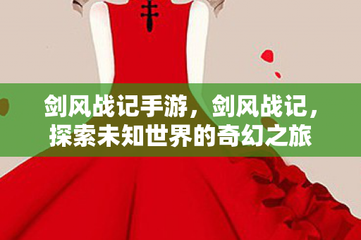 剑风战记手游，剑风战记，探索未知世界的奇幻之旅