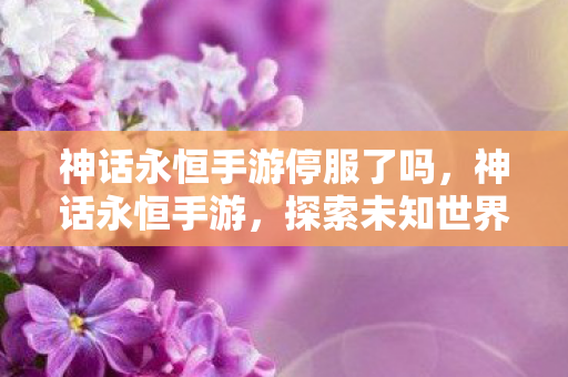 神话永恒手游停服了吗，神话永恒手游，探索未知世界的奇幻之旅
