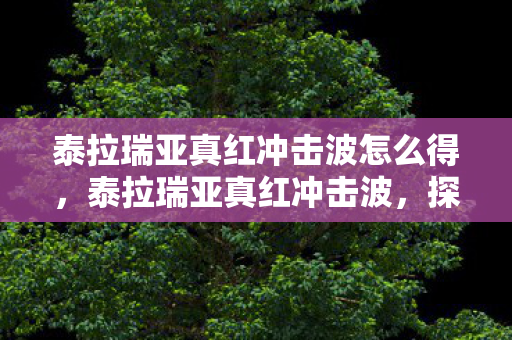 泰拉瑞亚真红冲击波怎么得,泰拉瑞亚真红冲击波,探索未知世界的冒险之旅 泰拉瑞亚真红冲击波怎么得,泰拉瑞亚真红冲击波,探索未知世界的冒险之旅