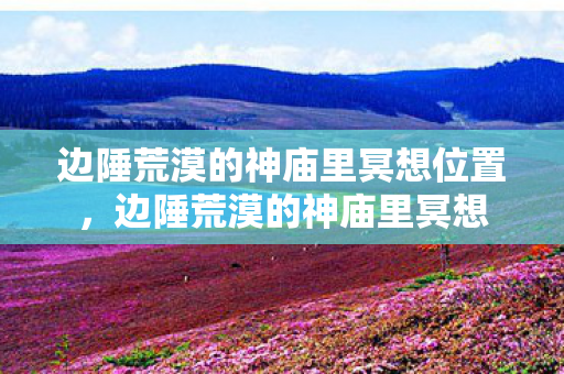 边陲荒漠的神庙里冥想位置,边陲荒漠的神庙里冥想 边陲荒漠的神庙里冥想位置,边陲荒漠的神庙里冥想