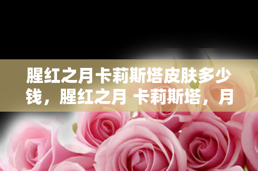 腥红之月卡莉斯塔皮肤多少钱,腥红之月 卡莉斯塔,月光下的复仇女神 腥红之月卡莉斯塔皮肤多少钱,腥红之月 卡莉斯塔,月光下的复仇女神