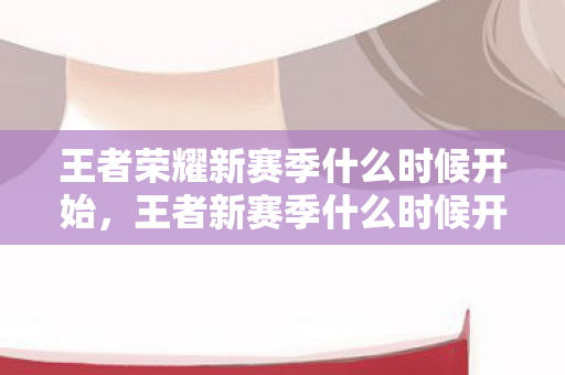 王者荣耀新赛季什么时候开始,王者新赛季什么时候开始? 王者荣耀新赛季什么时候开始,王者新赛季什么时候开始?