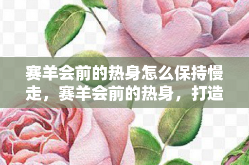 赛羊会前的热身怎么保持慢走图片