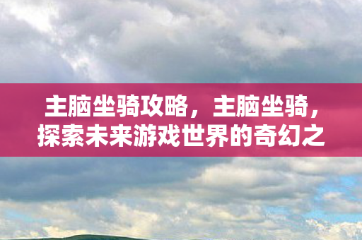 主脑坐骑攻略，主脑坐骑，探索未来游戏世界的奇幻之旅