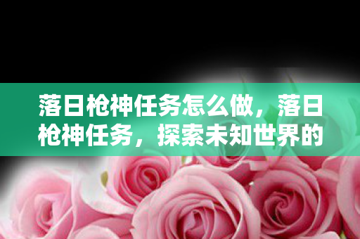 落日枪神任务怎么做,落日枪神任务,探索未知世界的奇幻之旅 落日枪神任务怎么做,落日枪神任务,探索未知世界的奇幻之旅