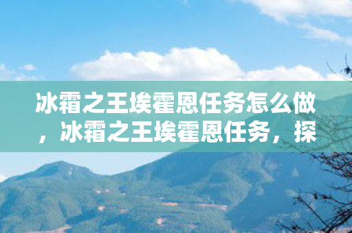 冰霜之王埃霍恩任务怎么做,冰霜之王埃霍恩任务,探索与征服的冒险之旅 冰霜之王埃霍恩任务怎么做,冰霜之王埃霍恩任务,探索与征服的冒险之旅