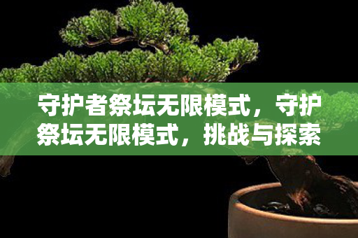 守护者祭坛无限模式,守护祭坛无限模式,挑战与探索的无限可能 守护者祭坛无限模式,守护祭坛无限模式,挑战与探索的无限可能