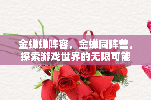 金蝉蝉阵容,金蝉同阵营,探索游戏世界的无限可能 金蝉蝉阵容,金蝉同阵营,探索游戏世界的无限可能