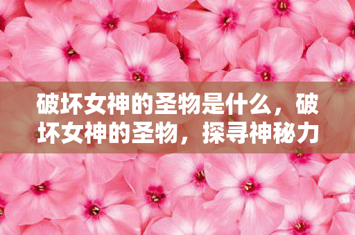 破坏女神的圣物是什么,破坏女神的圣物,探寻神秘力量的源泉 破坏女神的圣物是什么,破坏女神的圣物,探寻神秘力量的源泉