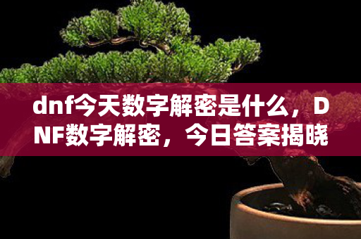 dnf今天数字解密是什么,DNF数字解密,今日答案揭晓 dnf今天数字解密是什么,DNF数字解密,今日答案揭晓