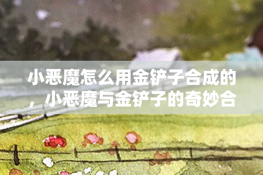 小恶魔与金铲子的奇妙合成之旅图片