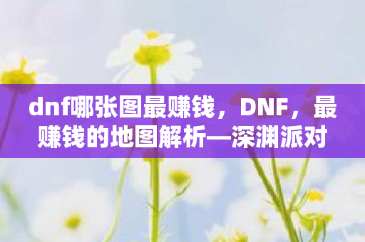 dnf哪张图最赚钱,DNF,最赚钱的地图解析—深渊派对 dnf哪张图最赚钱,DNF,最赚钱的地图解析—深渊派对