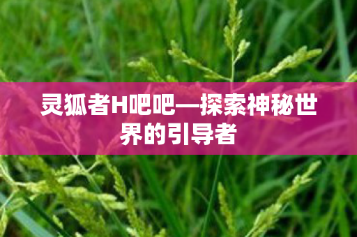 灵狐者H吧吧—探索神秘世界的引导者 灵狐者H吧吧—探索神秘世界的引导者
