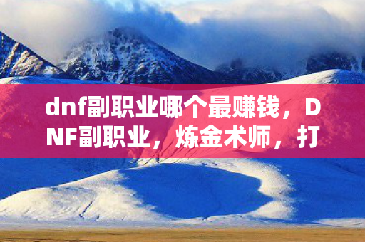 dnf副职业哪个最赚钱,DNF副职业,炼金术师,打造财富之路 dnf副职业哪个最赚钱,DNF副职业,炼金术师,打造财富之路