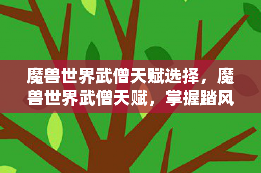 魔兽世界武僧天赋选择,魔兽世界武僧天赋,掌握踏风与酒仙的奥秘 魔兽世界武僧天赋选择,魔兽世界武僧天赋,掌握踏风与酒仙的奥秘