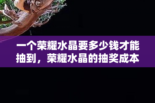 一个荣耀水晶要多少钱才能抽到图片