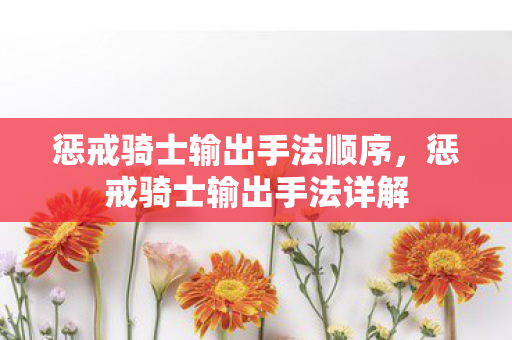 惩戒骑士输出手法顺序,惩戒骑士输出手法详解 惩戒骑士输出手法顺序,惩戒骑士输出手法详解