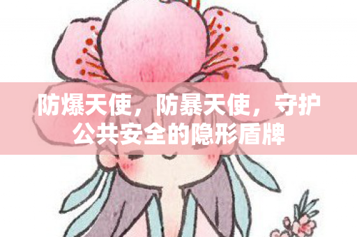 防爆天使，防暴天使，守护公共安全的隐形盾牌