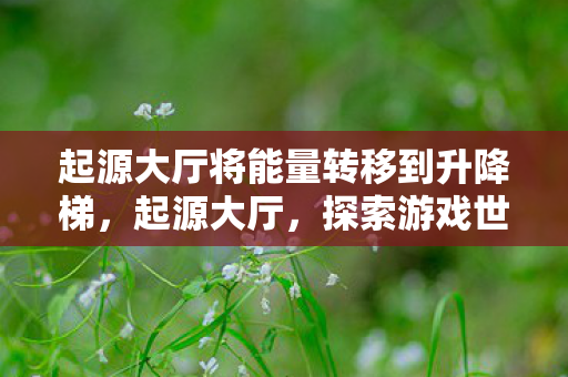 起源大厅将能量转移到升降梯,起源大厅,探索游戏世界的奇妙之旅 起源大厅将能量转移到升降梯,起源大厅,探索游戏世界的奇妙之旅