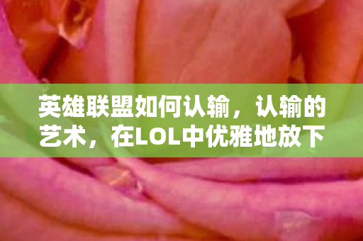 英雄联盟如何认输,认输的艺术,在LOL中优雅地放下 英雄联盟如何认输,认输的艺术,在LOL中优雅地放下