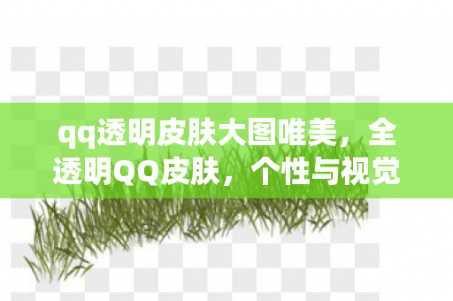 qq透明皮肤大图唯美,全透明QQ皮肤,个性与视觉的极致融合 qq透明皮肤大图唯美,全透明QQ皮肤,个性与视觉的极致融合