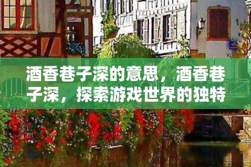 酒香巷子深的意思,酒香巷子深,探索游戏世界的独特魅力 酒香巷子深的意思,酒香巷子深,探索游戏世界的独特魅力