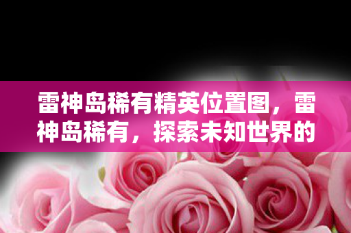 雷神岛稀有精英位置图,雷神岛稀有,探索未知世界的神秘宝藏 雷神岛稀有精英位置图,雷神岛稀有,探索未知世界的神秘宝藏