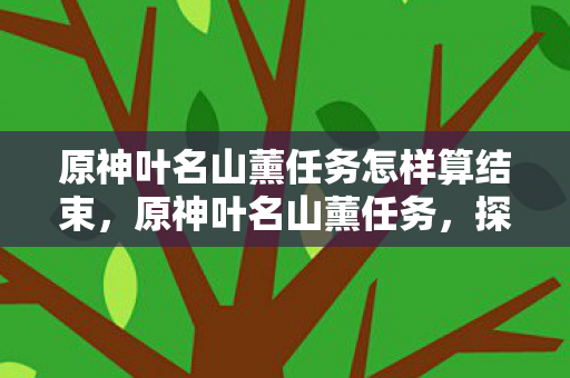 原神叶名山薰任务怎样算结束,原神叶名山薰任务,探索未知世界的奇妙之旅 原神叶名山薰任务怎样算结束,原神叶名山薰任务,探索未知世界的奇妙之旅