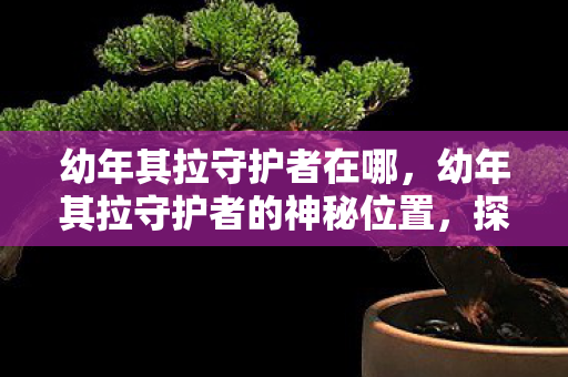 幼年其拉守护者的神秘位置图片