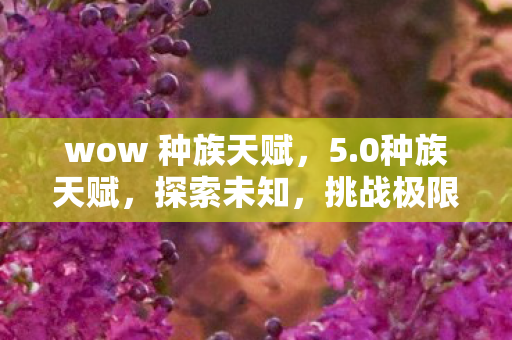 wow 种族天赋,5.0种族天赋,探索未知,挑战极限 wow 种族天赋,5.0种族天赋,探索未知,挑战极限
