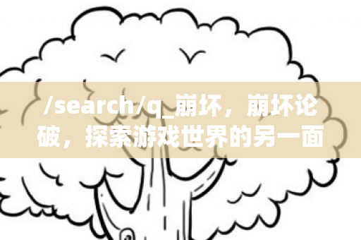 /search/q_崩坏,崩坏论破,探索游戏世界的另一面 /search/q_崩坏,崩坏论破,探索游戏世界的另一面