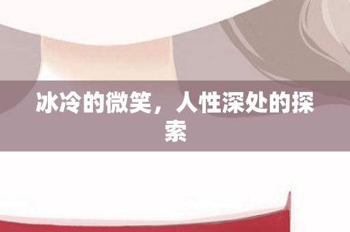 冰冷的微笑,人性深处的探索 冰冷的微笑,人性深处的探索