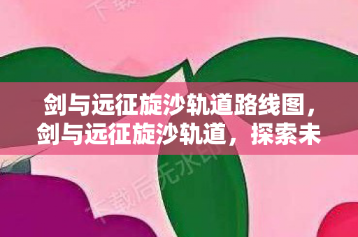 剑与远征旋沙轨道路线图图片
